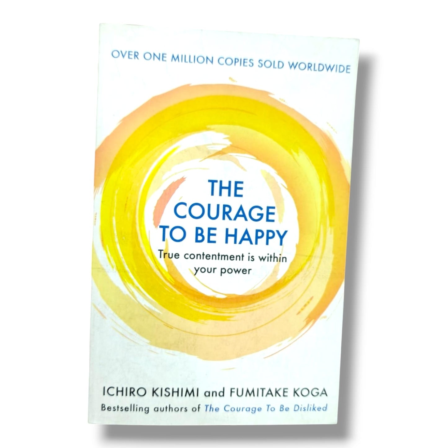 THE COURAGE TO BE HAPPY True contentment is within your power ICHIRO KISHIMI and FUMITAKE KOGA authors of The Courage To Be Disliked | Personal