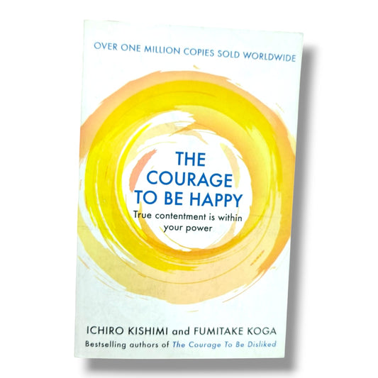 THE COURAGE TO BE HAPPY True contentment is within your power ICHIRO KISHIMI and FUMITAKE KOGA authors of The Courage To Be Disliked | Personal