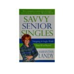Savvy Senior Singles: Navigating the Singles World From Age 50 and Beyond