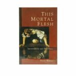 This Mortal Flesh: Incarnation and Bioethics