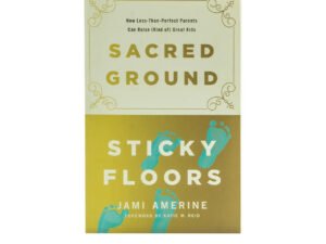 Sacred Ground, Sticky Floors: How Less-Than-Perfect Parents Can Raise (Kind of) Great Kids