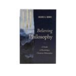 Believing Philosophy: A Guide to Becoming a Christian Philosopher