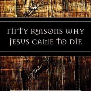 Fifty Reasons Why Jesus Came to Die