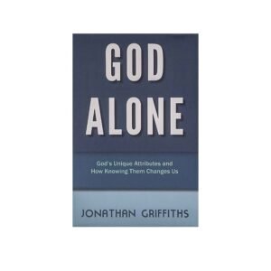 God Alone: God's Unique Attributes and How Knowing them Changes us