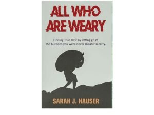 All who are Weary: Finding True Rest by Letting go of the Burdens you Were never Meant to Carry