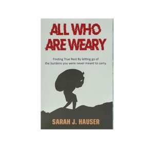 All who are Weary: Finding True Rest by Letting go of the Burdens you Were never Meant to Carry